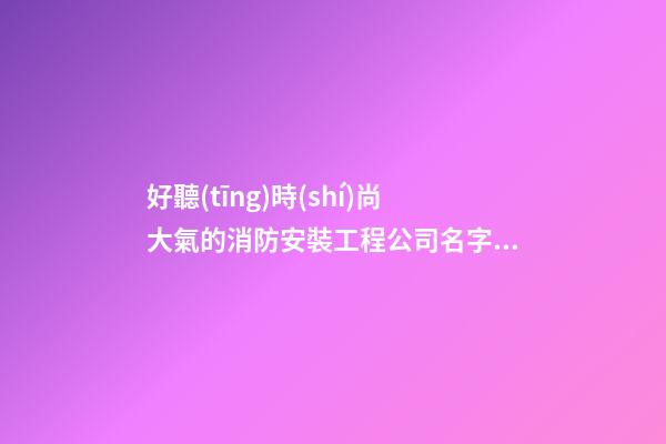 好聽(tīng)時(shí)尚大氣的消防安裝工程公司名字 用這些字必然好看-第1張-公司起名-玄機(jī)派